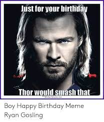 Just For Your Birthday Thor Would Smash That Wharqueteseem Boy Happy Birthday Meme Ryan Gosling Birthday Meme On Me Me