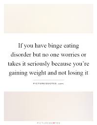 That's actually pretty silly, although the delusion is common. Binge Eating Quotes Tumblr If You Have Binge Eating Disorder But No One Worries Or Takes It Dogtrainingobedienceschool Com