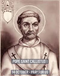 October 14 Feast Saint Callistus I Pope and Martyr A roman by birth, Saint  Callistus was a slave of a Christian master early in life. After  inadvertently losing some of his master's