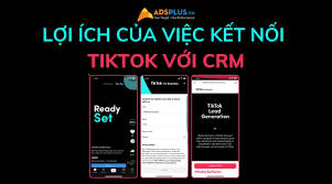 Lợi ích của việc kết nối TikTok với CRM là gì? [HOT]