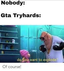 Your post must contain a meme. Nobody Gta Tryhards Do You Want To Explode Of Course Gta Meme On Me Me