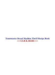 However, do keep in mind that with each mix and recipe, the instructions may slightly alter. Toastmaster Bread Machine Tbr15 Recipe Book Bread Machine Tbr15 Recipe Book Toastmaster Bread Machine Pdf Document