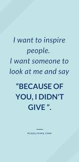 I Want To Inspire People I Want Someone To Look At Me And Say Because Of You I Didn T Give Up I Want To Inspire You To Not Give Up Motivational Quotes Inspiration For Success You Ca Quotes That Describe Me Very Inspirational Quotes Pcos Quotes