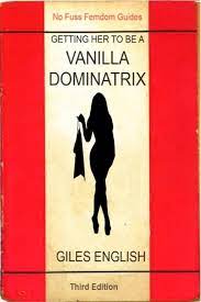 The Vanilla Dominatrix or Getting Your Wife or Girlfriend to Sexually  Dominate You eBook by Giles English - EPUB Book | Rakuten Kobo United States