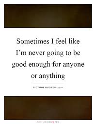 Sometimes I Feel Like I M Never Going To Be Good Enough For Picture Quotes