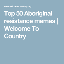 Top 50 Aboriginal Resistance Memes Welcome To Country Aboriginal Memes Aboriginal History