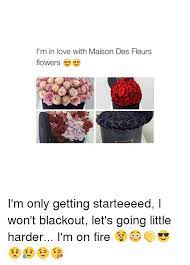 Check spelling or type a new query. I M In Love With Maison Des Fleurs Flowers I M Only Getting Starteeeed I Won T Blackout Let S Going Little Harder I M On Fire Fire Meme On Me Me