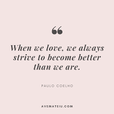 Here we have compiled our best quotes about true love that you can read just to enjoy the beauty of the idea of finding a one true love, or you can use them to tell your loved one how you feel. When We Love We Always Strive To Become Better Than We Are Paulo Coelho Quote 367 Ave Mateiu