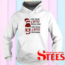 Maybe you would like to learn more about one of these? The Cat In The Hat I Will Drink Coffee Here Or There Everywhere Shirt Hoodie Sweatshirt Long Sleeve