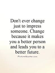 I stop and think about tags: Dont Ever Change Just To Impress Someone Change Because It Makes You A Better Person And Leads You To A Better Fut Future Quotes Life Quotes Be A Better Person