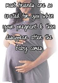 Most Friends Are So Excited For You When Your Pregnant Then Disappear After The Baby Comes