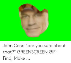 John cena are you sure about that? John Cena Are You Sure About That Greenscreen Gif Find Make Gif Meme On Me Me