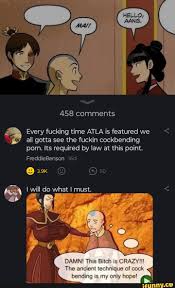 458 comments Every fucking time ATLA is featured we all gotta see the  fuckin cockbending porn.