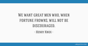 Henry knox was a military officer of the continental army and later the united states army, who also served as the. We Want Great Men Who When Fortune Frowns Will Not Be Discouraged