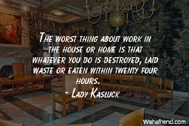 Lady Kasluck Quote The Worst Thing About Work In The House Or Home Is That Whatever You Do Is Destroyed Laid Waste Or Eaten Within Twenty Four Hours