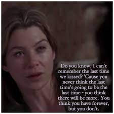 You Never Think The Last Time Is Going To Be The Last Grey S Anatomy Quote Grey Anatomy Quotes Grey S Anatomy Quotes Anatomy Quote