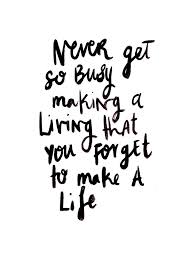 No matter how busy life gets, no matter how much time love consumes and work takes up, always make time for friends, the memories you've made and all of the laughs you share. Never Get So Busy Making A Living That You Forget To Make A Life Josh Loe