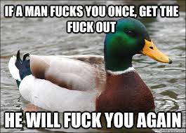 If a man fucks you once, get the fuck out He will fuck you again ...