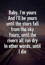Baby I M Yours And I Ll Be Yours Until The Stars Fall From The Sky Yours Until The Rivers All Run Dry In Other Words Until I Die