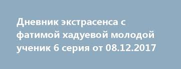 дневник экстрасенса с фатимой хадуевой молодой ученик 2 серия Dnevnik Ekstrasensa S Fatimoj Haduevoj Molodoj Uchenik 6 Seriya Ot 08 12 2017 Http 1doma Tv News Dnevnik Ehkstrasensa S Fatimoj Khadue Ekstrasens Dnevnik Rodeo