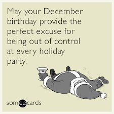 May Your December Birthday Provide The Perfect Excuse For Being Out Of Control At Every Holiday Party Birthday Quotes Funny Birthday Wishes Funny Happy Birthday Meme