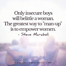 Amazing quotes to bring inspiration, personal growth, love and happiness to your everyday life. Steve Maraboli Only Insecure Boys Will Belittle A Woman The