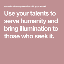 Use Your Talents To Serve Humanity And Bring Illumination To Those Who Seek It Life Purpose Bring It On Illuminations
