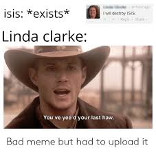 Isis Exists El L An Hour Ago I Will Destroy Isis Reply Share Linda Clarke You Ve Yee D Your Last Havw Bad Meme But Had To Upload It Bad Meme On Awwmemes Com