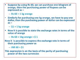 Depending on the particular theory, purchasing power parity is assumed to hold either in the long run or, more strongly, in the short run. Purchasing Power Parity Theory
