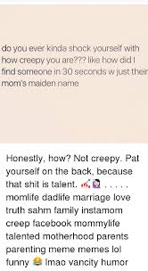 Maybe you would like to learn more about one of these? Do You Ever Kinda Shock Yourself With How Creepy You Are Like How Did I Find Someone In 30 Seconds W Just Their Mom S Maiden Name Honestly How Not Creepy Pat Yourself