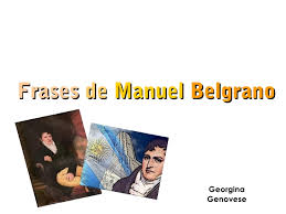 Manuel belgrano fue un hombre muy notable entre los economistas argentinos, y fue el creador de imágenes con bellas frases para saludar a la bandera. Frases De Manuel Belgrano Final