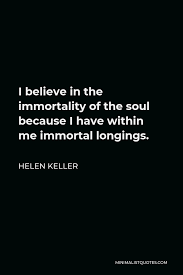 Find the best immortal quotes, sayings and quotations on picturequotes.com. Helen Keller Quote I Believe In The Immortality Of The Soul Because I Have Within Me Immortal Longings