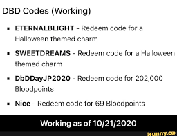 The steps to redeem promo codes in dbd are as follows Dbd Codes Working Eternalblight Redeem Code For A Halloween Themed Charm Sweetdreams Redeem Code For A Halloween Themed Charm Dbddayjp2020 Redeem Code For 202 000 Bloodpoints Nice Redeem Code