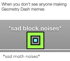You guys really liked geometry dash memes i stole from discord so i made a new one also cus i'm out of video ideas tbh. When You Don T See Anyone Making Geometry Dash Memes Sad Block Noises Sad Math Noises Meme On Me Me