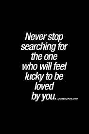 Never Stop Searching For The One Who Will Feel Lucky To Be Loved By You Never Www Lovablequote Com For All O Time Quotes Searching For Love Quotes Quotes