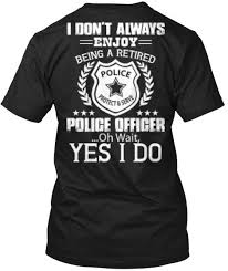 I Don T Always Enjoy Being A Retired Police Protect Serve Police Officer Oh Wait Yes I Do Black T Shirt Back Police Officer Police Shirts Police