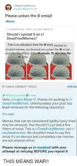 Check spelling or type a new query. Rdeepfriedmemes Ulapis Blazeyt Im Please Unban The B Emoji Memes Rnukedmemes 24m Ulapis Blaze Yt Should I Upload It On R Deepfriedmemes This Is An Ultimatum From The B Army Backed By Rnuked Memes