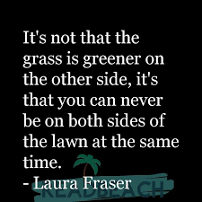 Quotes love and life.com you may think the grass is greener on the other side, but if you take the time to water your own grass, it would be just as green. It S Not That The Grass Is Greener On The Other Side It S Tha Readbeach Com
