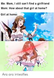 As soon as you're in that place where you are your best self and you mirror the qualities you want, you'll notice an instant change in your love life; Me Mom I Still Can T Find A Girlfriend Mom How About That Girl At Home Girl At Home Ara Ara Intesifies Anime Meme On Me Me