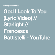 God I Look To You Lyric Video Starlight Francesca Battistelli Youtube Yours Lyrics Francesca Battistelli Lyrics