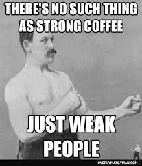 14 Things Only Coffee Drinkers Would Understand Overly Manly Man Strong Coffee Manly Man Meme