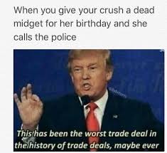 What if i told you i got you no birthday gift? When You Give Your Crush A Dead Midget For Her Birthday And She Calls The Police Tst Has Been The Worst Trade Deal In Rhelhistory Of Trade Deals Maybe Ever