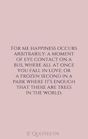 What are eye contact image quotes? For Me Happiness Occurs Arbitrarily A Moment Of Eye Contact On A Bus Where All At Once You Fall In Love Or A Frozen Second In A Park Where It S Enough That