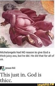 1 видео 1 просмотр обновлен 13 янв. Michelangelo Had No Reason To Give God A Thick Juicy Ass Hul He Did He Did Mal For All Of Us Lesus Hln This Just In God Is Thicc Ifunny