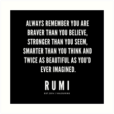 Remember everything you have faced, all the battles you have won, and all the fears you have overcome. Rumi Quote Always Remember You Are Braver Than You Believe Art Print By Quotesgalore Rumi Quotes Motivational Quote Posters Good Life Quotes