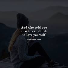 And Who Told You That It Was Selfish To Love Yourself Quotes Loveyourself Quotes About Moving On From Love Too Late Quotes Selfish Quotes