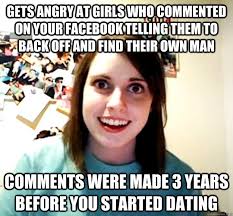 Gets Angry At Girls Who Commented On Your Facebook Telling Them To Back Off And Find Their Own Man Comments Were Made 3 Years Before You Started Dating Overly Attached Girlfriend Quickmeme