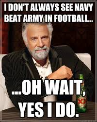 I Don T Always See Navy Beat Army In Football Oh Wait Yes I Do The Most Interesting Man In The World Quickmeme