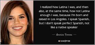 America Ferrera Quote I Realized How Latina I Was And Then Also At