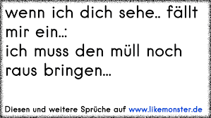 Wenn Ich Dich Sehe Fallt Mir Ein Ich Muss Den Mull Noch Raus Bringen Tolle Spruche Und Zitate Auf Www Likemonster De